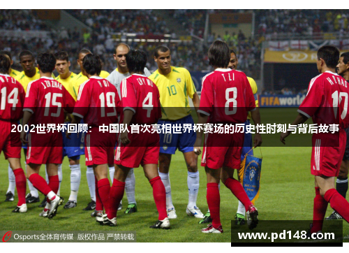 2002世界杯回顾：中国队首次亮相世界杯赛场的历史性时刻与背后故事