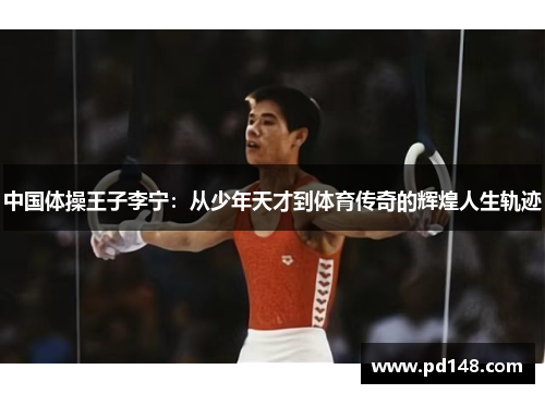 中国体操王子李宁：从少年天才到体育传奇的辉煌人生轨迹