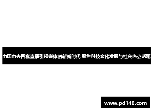 中国中央四套直播引领媒体创新新时代 聚焦科技文化发展与社会热点话题