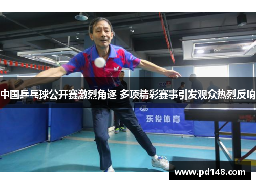 中国乒乓球公开赛激烈角逐 多项精彩赛事引发观众热烈反响