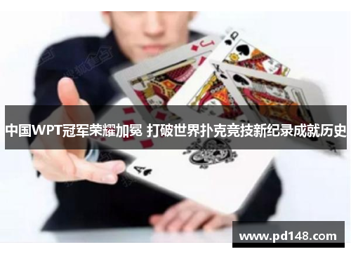 中国WPT冠军荣耀加冕 打破世界扑克竞技新纪录成就历史