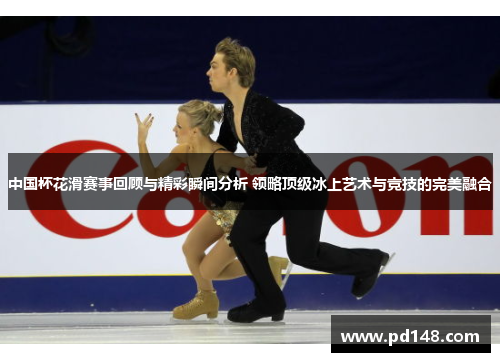 中国杯花滑赛事回顾与精彩瞬间分析 领略顶级冰上艺术与竞技的完美融合